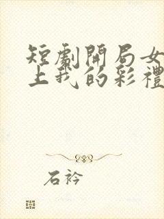 短剧开局女帝盯上我的彩礼女主是谁