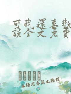 可我还喜欢你小说全文免费阅读