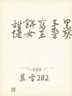 甜饼写手黑道大佬女主警察的小说