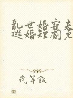 乱世婚宠夫人要逃婚短剧免费观看全集