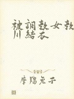 被调教女教师西川结衣