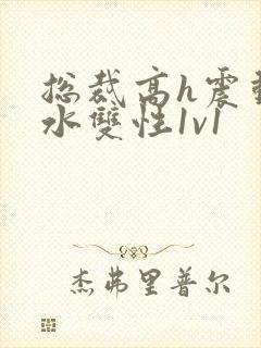 总裁高h震动喷水双性1v1