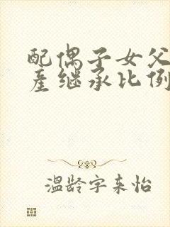 配偶子女父母遗产继承比例