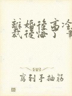 离婚后高冷女总裁后悔了 笔趣阁