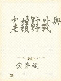 少妇野外与农村老头野战