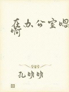 在办公室嗯嗯啊啊