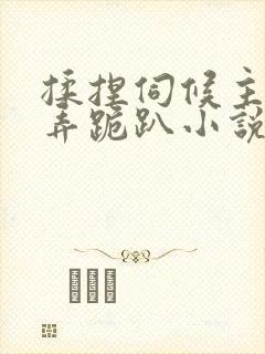 揉捏伺候主人玩弄跪趴小说