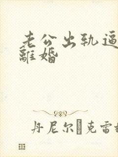 老公出轨逼老婆离婚