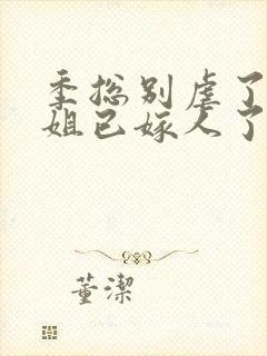 季总别虐了舒小姐已嫁人了小短剧