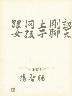 跟网上刚认识的女孩子聊天怎么找话题