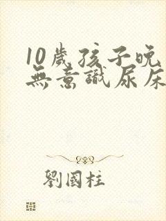 10岁孩子晚上无意识尿床