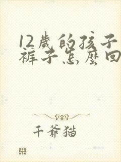 12岁的孩子尿裤子怎么回事