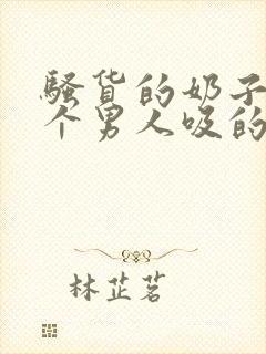 骚货的奶子被几个男人吸的好舒服啊啊