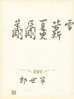 叶辰夏若雪孙怡刚刚更新