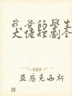 我爸的学生都是大佬短剧全集