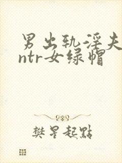 男出轨淫夫癖逆ntr女绿帽