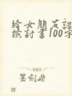 给女朋友认错的检讨书100字