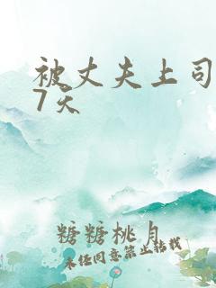 被丈夫上司侵犯7天