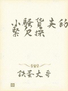 小骚货夹的这么紧欠操