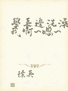 学长边洗澡边c我啊~嗯~