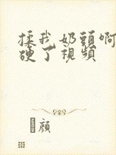 揉我奶头啊嗯摸硬了视频