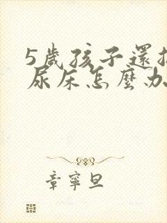 5岁孩子还总是尿床怎么办