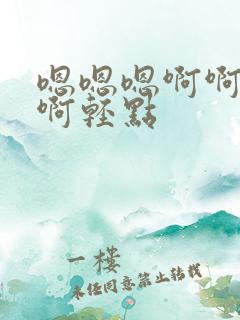 嗯嗯嗯啊啊啊啊啊轻点