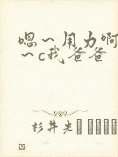 嗯～用力啊～嗯～c我爸爸
