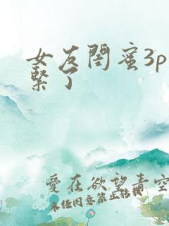 女友闺蜜3p太紧了