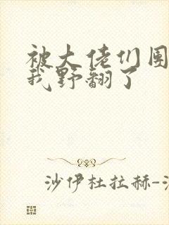 被大佬们团宠后我野翻了