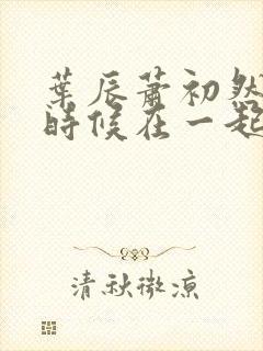 叶辰萧初然什么时候在一起