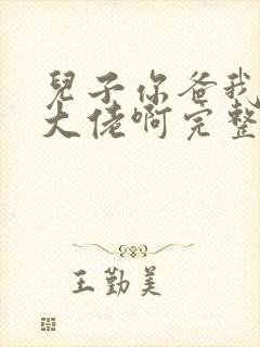 儿子你爸我真是大佬啊完整版