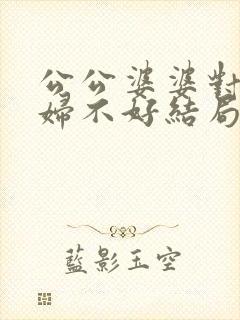 公公婆婆对儿媳妇不好结局会是怎样?