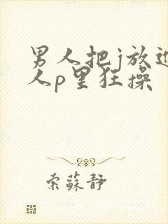 男人把j放进女人p里狂操