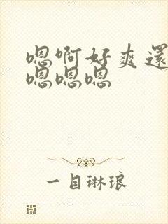 嗯啊好爽还要嗯嗯嗯嗯