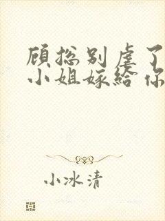 顾总别虐了,许小姐嫁给你哥爱小说下载