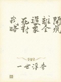 我死遁离开后攻略对象全疯了完整版