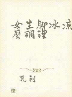 女生脚冰凉是怎么调理