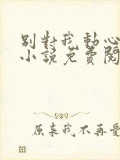 别对我动心全本小说免费阅读