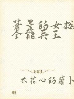 萧晨的女总裁的全能兵王