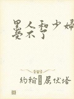 黑人和少妇啪啪受不了