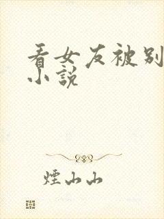 看女友被别人h小说