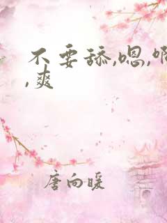 不要舔,嗯,啊,爽