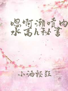 嗯啊潮喷肉失禁水高h秘书