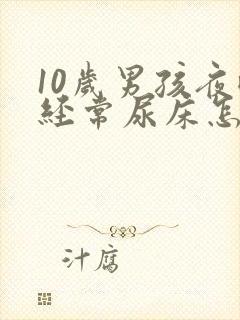 10岁男孩夜晚经常尿床怎么办