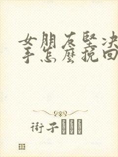 女朋友坚决要分手怎么挽回