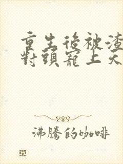 重生后被渣男死对头宠上天视频结局