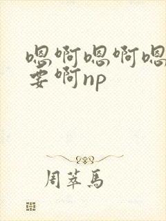 嗯啊嗯啊嗯啊不要啊np