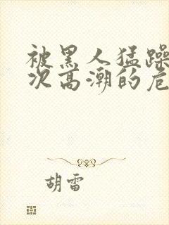 被黑人猛躁10次高潮的危害