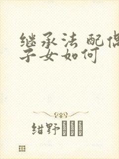 继承法 配偶 子女如何